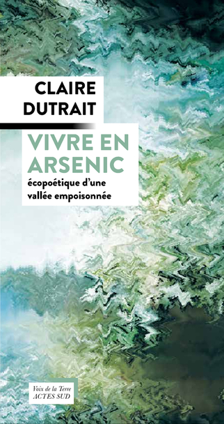 Peut être une image de texte qui dit ’CLAIRE DUTRAIT VIVRE EN ARSENIC écopoétique d'une vallée empoisonnée Voix de de la Terre ACTESSUD ርገ ES SUD’